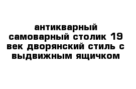 антикварный самоварный столик 19 век дворянский стиль с выдвижным ящичком 